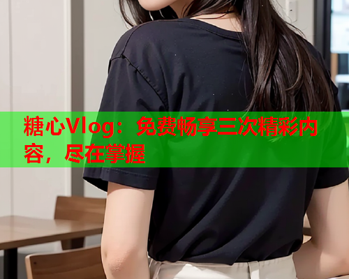 糖心Vlog：免费畅享三次精彩内容，尽在掌握  第1张