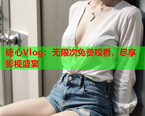 糖心Vlog：无限次免费观看，尽享影视盛宴  第1张