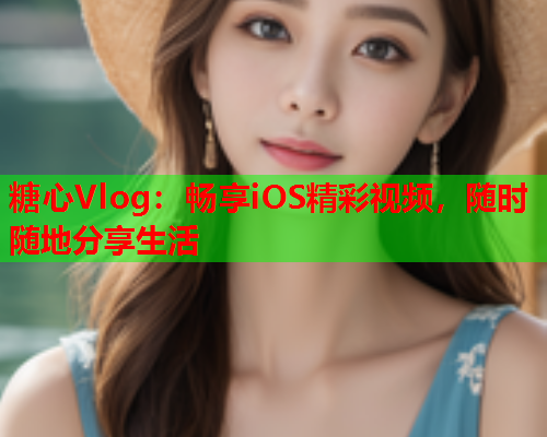 糖心Vlog：畅享iOS精彩视频，随时随地分享生活  第1张