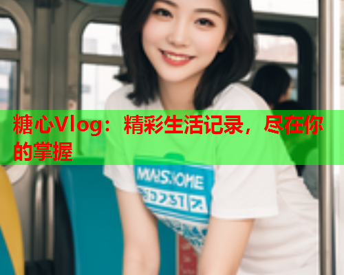 糖心Vlog：精彩生活记录，尽在你的掌握  第2张