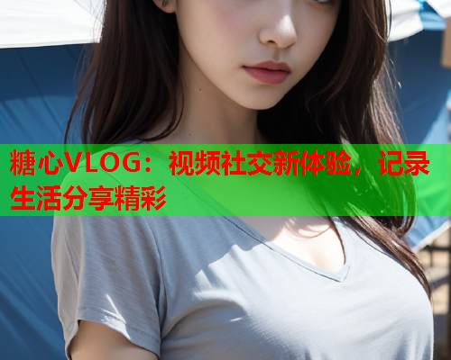 糖心VLOG：视频社交新体验，记录生活分享精彩  第1张