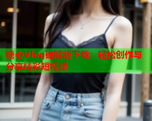糖心Vlog破解版下载：轻松创作与分享精彩短视频  第2张