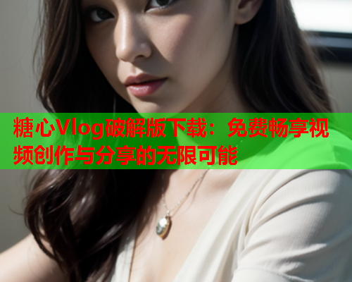糖心Vlog破解版下载：免费畅享视频创作与分享的无限可能  第1张
