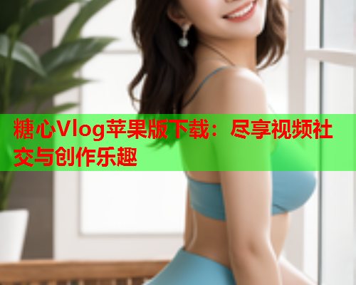 糖心Vlog苹果版下载：尽享视频社交与创作乐趣  第1张