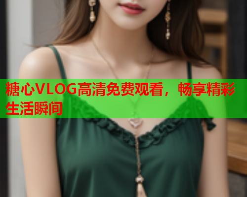 糖心VLOG高清免费观看，畅享精彩生活瞬间  第1张