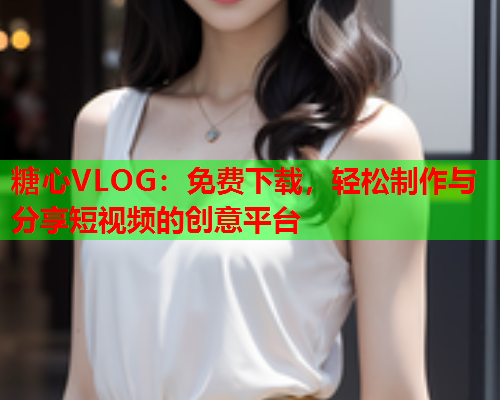 糖心VLOG：免费下载，轻松制作与分享短视频的创意平台  第1张