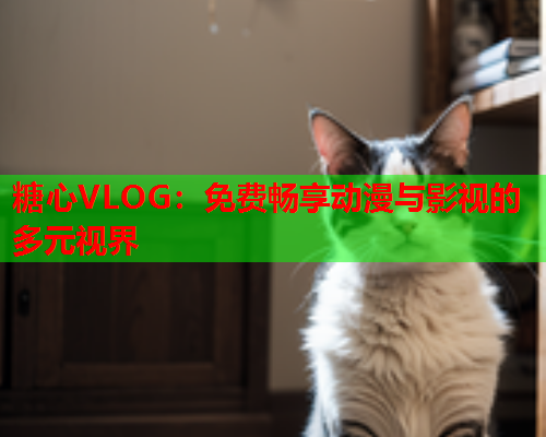糖心VLOG：免费畅享动漫与影视的多元视界  第1张