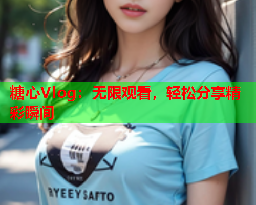 糖心Vlog：无限观看，轻松分享精彩瞬间  第2张