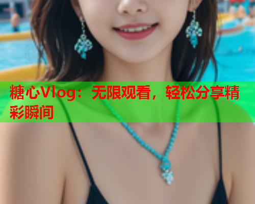糖心Vlog：无限观看，轻松分享精彩瞬间  第1张