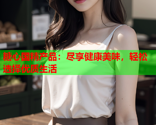 糖心国精产品：尽享健康美味，轻松选择优质生活  第1张