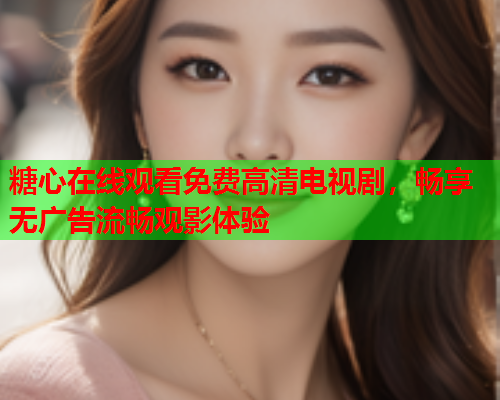 糖心在线观看免费高清电视剧，畅享无广告流畅观影体验  第1张