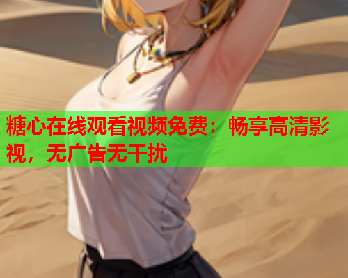 糖心在线观看视频免费：畅享高清影视，无广告无干扰  第1张