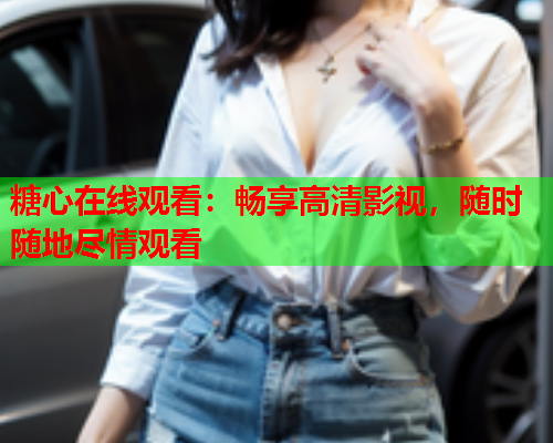 糖心在线观看：畅享高清影视，随时随地尽情观看  第1张