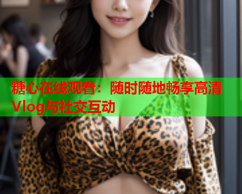 糖心在线观看：随时随地畅享高清Vlog与社交互动  第1张