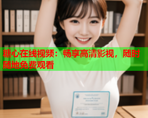糖心在线视频：畅享高清影视，随时随地免费观看  第1张