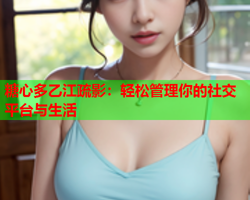 糖心多乙江疏影：轻松管理你的社交平台与生活  第1张