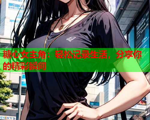 糖心女主角：轻松记录生活，分享你的精彩瞬间  第1张