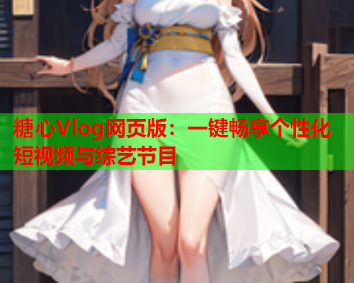 糖心Vlog网页版：一键畅享个性化短视频与综艺节目  第1张