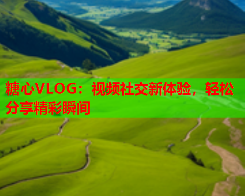 糖心VLOG：视频社交新体验，轻松分享精彩瞬间  第2张