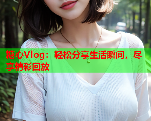 糖心Vlog：轻松分享生活瞬间，尽享精彩回放  第2张