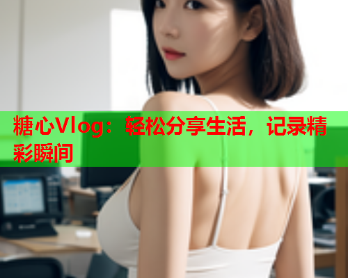 糖心Vlog：轻松分享生活，记录精彩瞬间  第1张