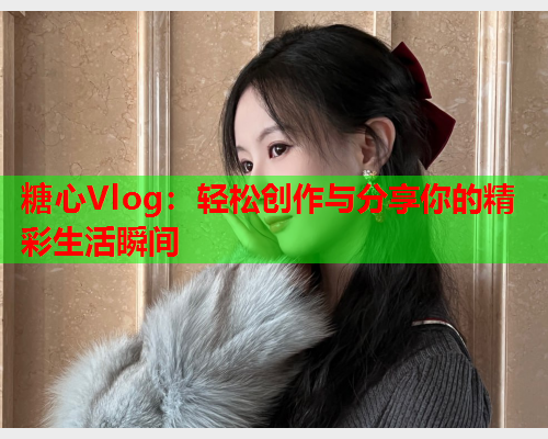 糖心Vlog：轻松创作与分享你的精彩生活瞬间  第1张