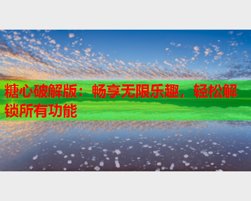 糖心破解版：畅享无限乐趣，轻松解锁所有功能  第1张