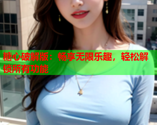 糖心破解版：畅享无限乐趣，轻松解锁所有功能  第2张