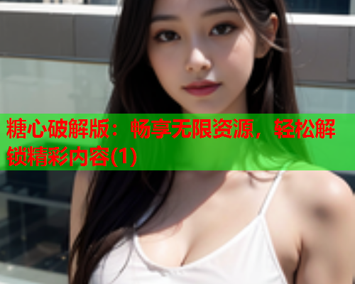 糖心破解版：畅享无限资源，轻松解锁精彩内容(1)  第1张