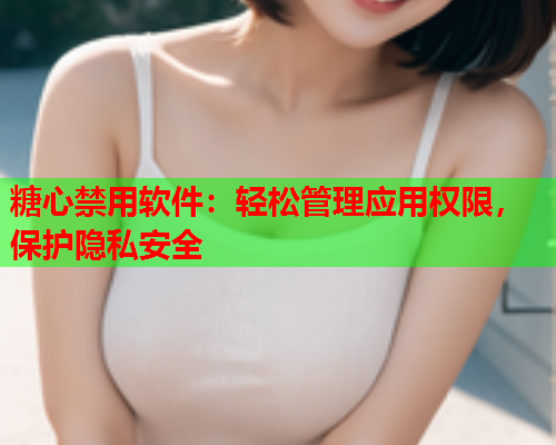 糖心禁用软件：轻松管理应用权限，保护隐私安全  第1张