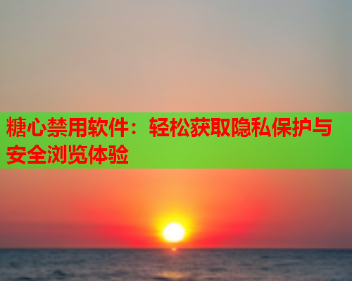 糖心禁用软件：轻松获取隐私保护与安全浏览体验  第1张
