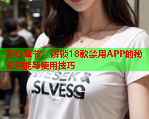 糖心章节：解锁18款禁用APP的秘密功能与使用技巧  第2张