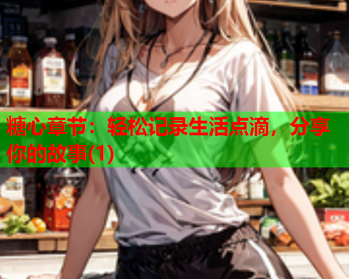 糖心章节：轻松记录生活点滴，分享你的故事(1)  第1张