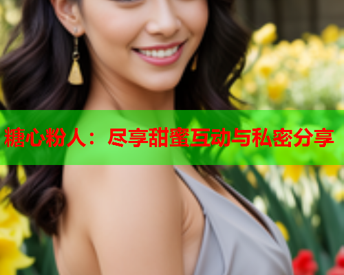 糖心粉人：尽享甜蜜互动与私密分享  第1张