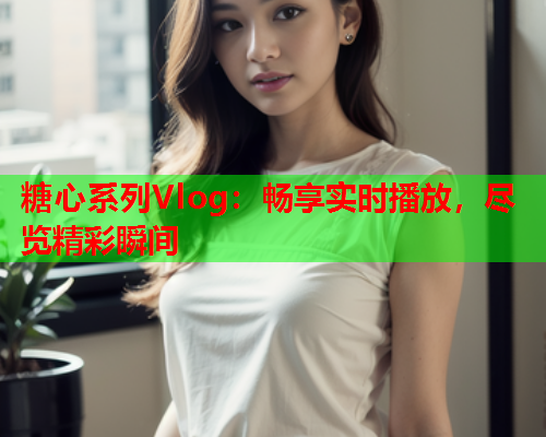 糖心系列Vlog：畅享实时播放，尽览精彩瞬间  第1张