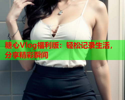糖心Vlog福利版：轻松记录生活，分享精彩瞬间  第1张