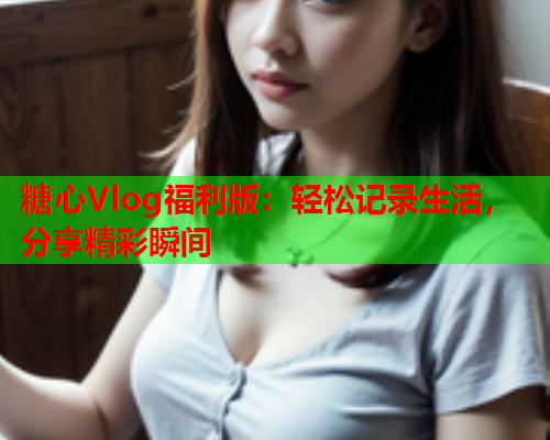 糖心Vlog福利版：轻松记录生活，分享精彩瞬间  第2张