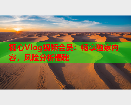糖心Vlog视频会员：畅享独家内容，风险分析揭秘  第1张