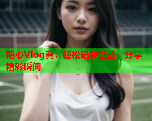 糖心Vlog黄：轻松记录生活，分享精彩瞬间  第1张