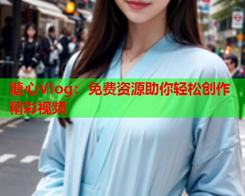 糖心Vlog：免费资源助你轻松创作精彩视频  第1张
