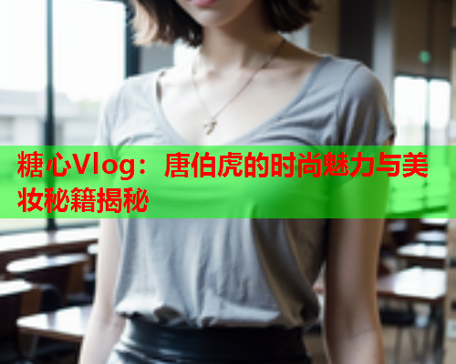 糖心Vlog：唐伯虎的时尚魅力与美妆秘籍揭秘  第1张