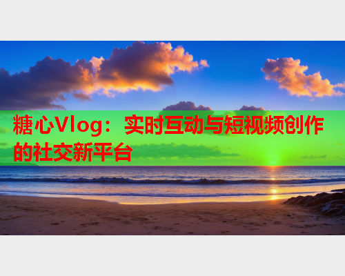 糖心Vlog：实时互动与短视频创作的社交新平台  第1张