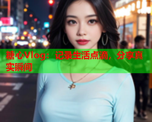 糖心Vlog：记录生活点滴，分享真实瞬间  第2张
