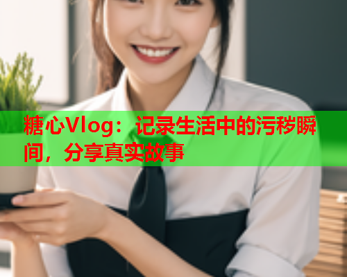 糖心Vlog：记录生活中的污秽瞬间，分享真实故事  第1张