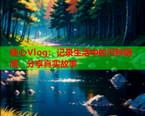 糖心Vlog：记录生活中的污秽瞬间，分享真实故事  第2张