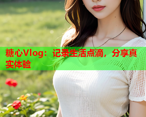糖心Vlog：记录生活点滴，分享真实体验  第1张