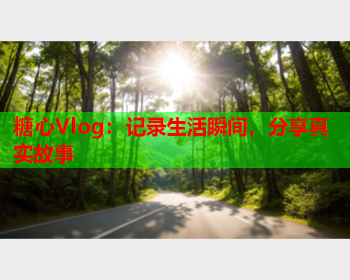 糖心Vlog：记录生活瞬间，分享真实故事  第1张