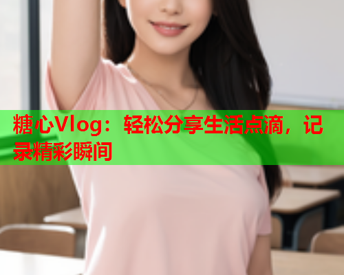 糖心Vlog：轻松分享生活点滴，记录精彩瞬间  第1张
