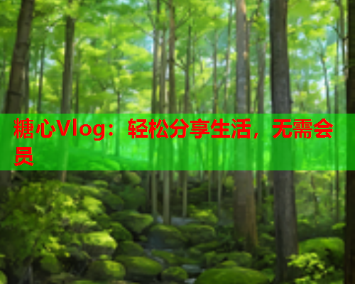 糖心Vlog：轻松分享生活，无需会员  第1张