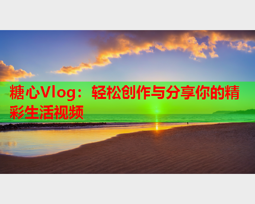 糖心Vlog：轻松创作与分享你的精彩生活视频  第1张